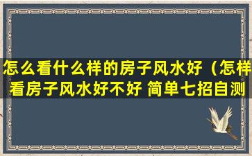 怎么看什么样的房子风水好（怎样看房子风水好不好 简单七招自测你房子风水）